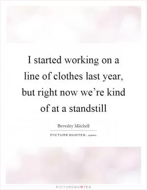 I started working on a line of clothes last year, but right now we’re kind of at a standstill Picture Quote #1