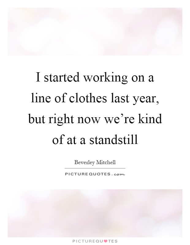 I started working on a line of clothes last year, but right now we're kind of at a standstill Picture Quote #1