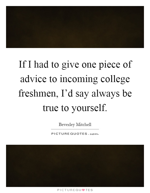 If I had to give one piece of advice to incoming college freshmen, I'd say always be true to yourself Picture Quote #1