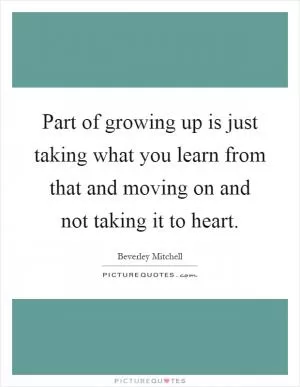 Part of growing up is just taking what you learn from that and moving on and not taking it to heart Picture Quote #1