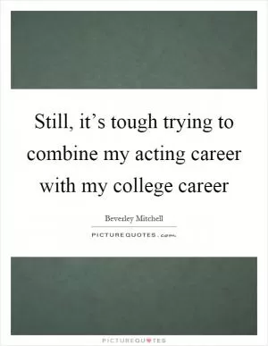 Still, it’s tough trying to combine my acting career with my college career Picture Quote #1