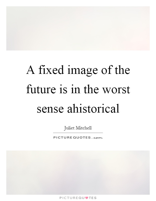 A fixed image of the future is in the worst sense ahistorical Picture Quote #1