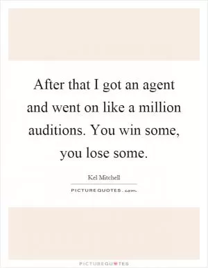 After that I got an agent and went on like a million auditions. You win some, you lose some Picture Quote #1