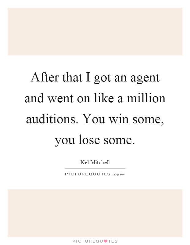 After that I got an agent and went on like a million auditions. You win some, you lose some Picture Quote #1