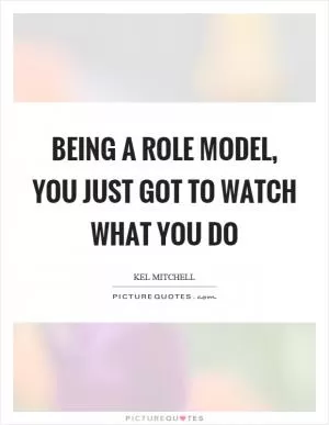 Being a role model, you just got to watch what you do Picture Quote #1