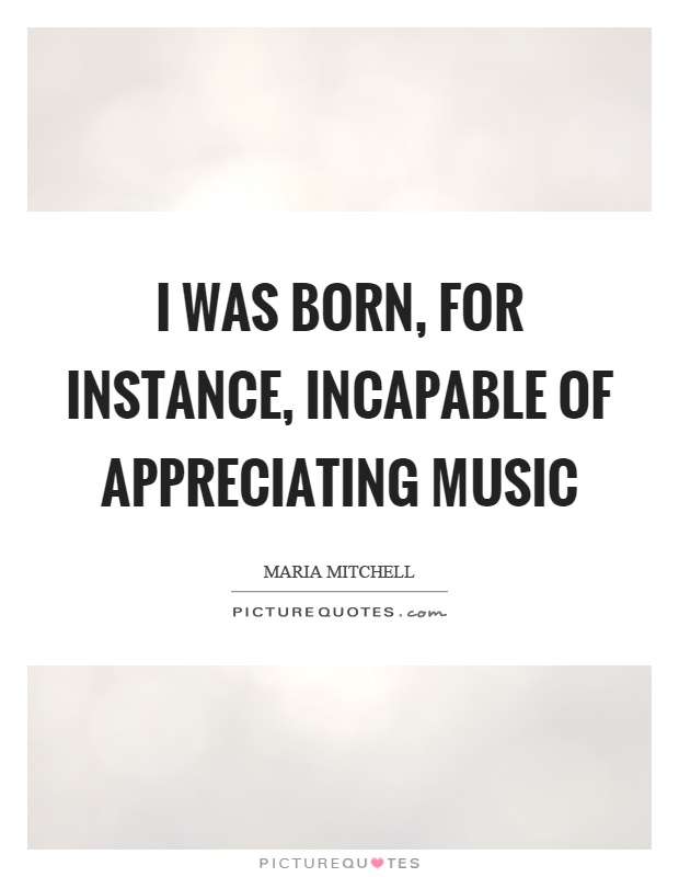I was born, for instance, incapable of appreciating music Picture Quote #1