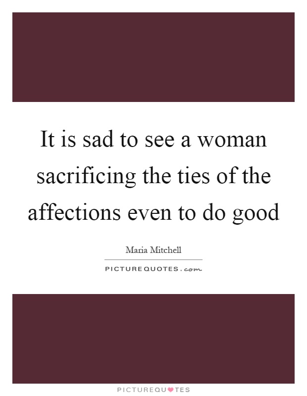 It is sad to see a woman sacrificing the ties of the affections even to do good Picture Quote #1
