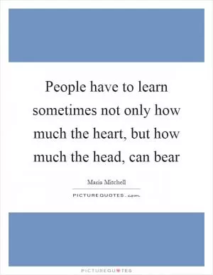 People have to learn sometimes not only how much the heart, but how much the head, can bear Picture Quote #1