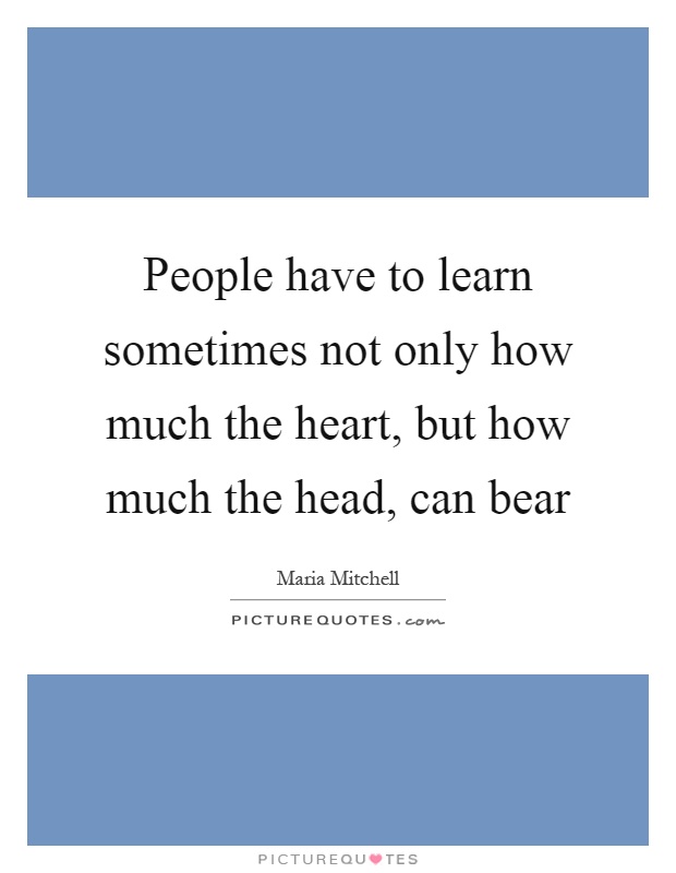 People have to learn sometimes not only how much the heart, but how much the head, can bear Picture Quote #1