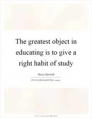 The greatest object in educating is to give a right habit of study Picture Quote #1