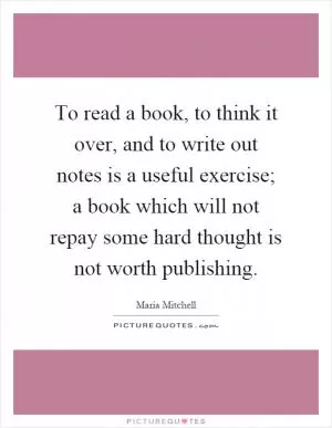 To read a book, to think it over, and to write out notes is a useful exercise; a book which will not repay some hard thought is not worth publishing Picture Quote #1