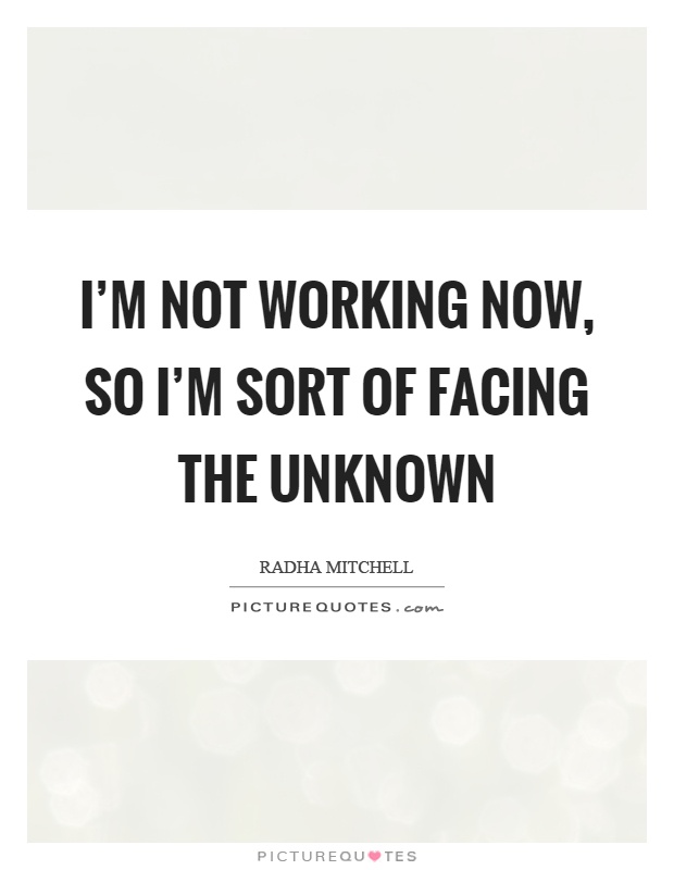 I'm not working now, so I'm sort of facing the unknown Picture Quote #1