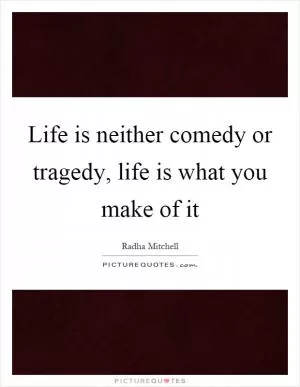 Life is neither comedy or tragedy, life is what you make of it Picture Quote #1