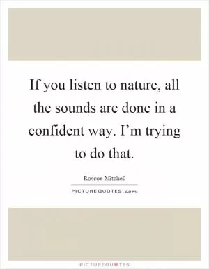 If you listen to nature, all the sounds are done in a confident way. I’m trying to do that Picture Quote #1