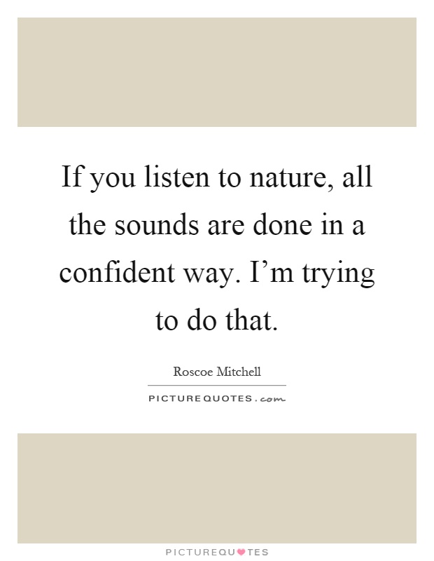 If you listen to nature, all the sounds are done in a confident way. I'm trying to do that Picture Quote #1