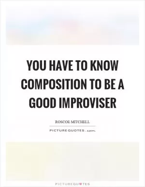 You have to know composition to be a good improviser Picture Quote #1