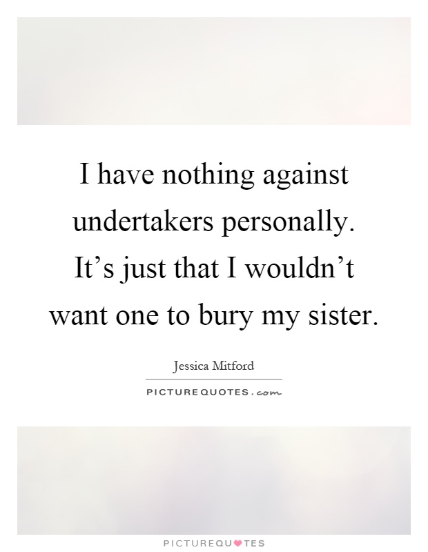 I have nothing against undertakers personally. It's just that I wouldn't want one to bury my sister Picture Quote #1