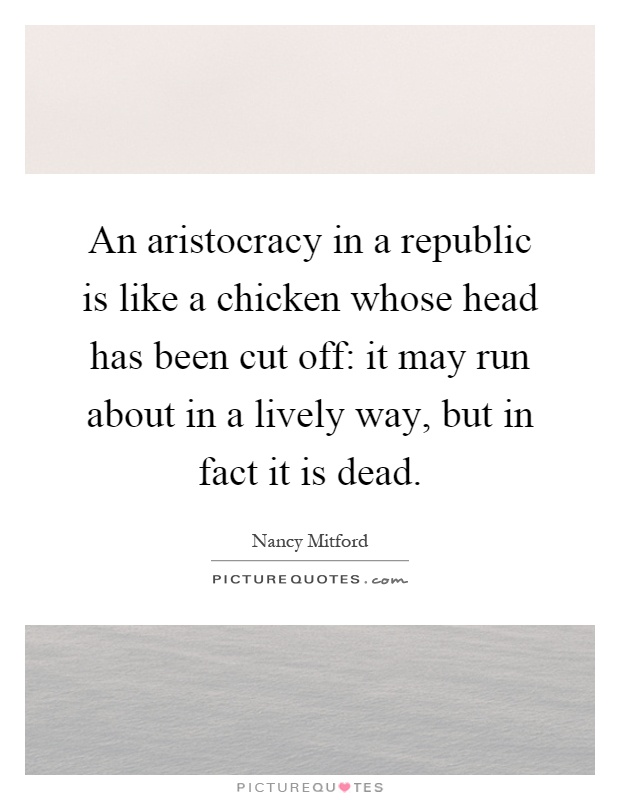 An aristocracy in a republic is like a chicken whose head has been cut off: it may run about in a lively way, but in fact it is dead Picture Quote #1