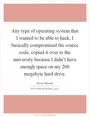 Any type of operating system that I wanted to be able to hack, I basically compromised the source code, copied it over to the university because I didn’t have enough space on my 200 megabyte hard drive Picture Quote #1