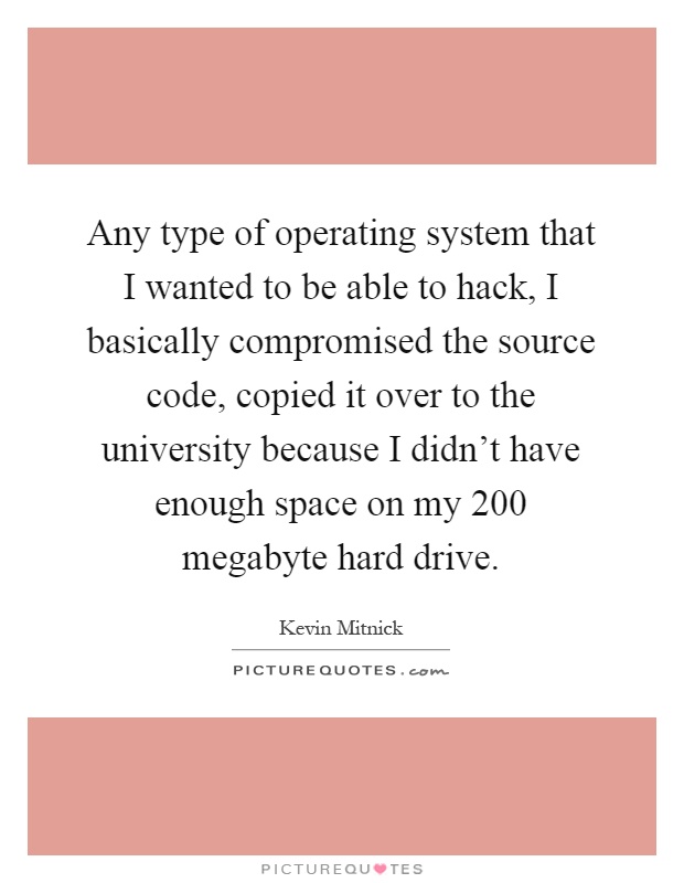 Any type of operating system that I wanted to be able to hack, I basically compromised the source code, copied it over to the university because I didn't have enough space on my 200 megabyte hard drive Picture Quote #1