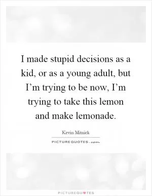 I made stupid decisions as a kid, or as a young adult, but I’m trying to be now, I’m trying to take this lemon and make lemonade Picture Quote #1