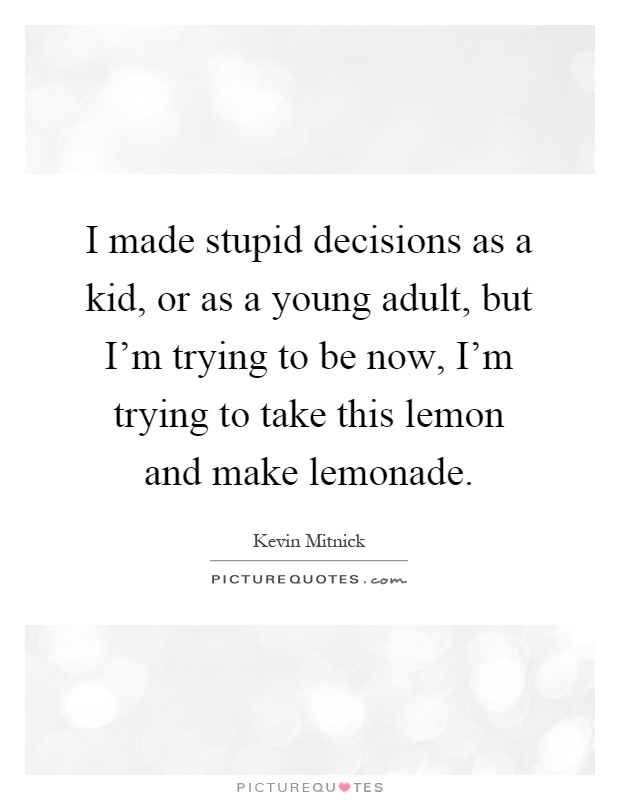 I made stupid decisions as a kid, or as a young adult, but I'm trying to be now, I'm trying to take this lemon and make lemonade Picture Quote #1