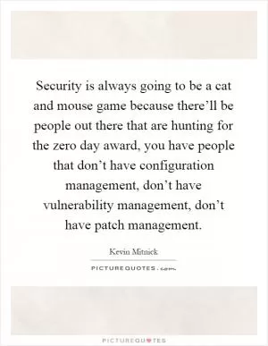 Security is always going to be a cat and mouse game because there’ll be people out there that are hunting for the zero day award, you have people that don’t have configuration management, don’t have vulnerability management, don’t have patch management Picture Quote #1
