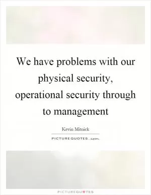 We have problems with our physical security, operational security through to management Picture Quote #1