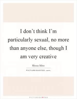 I don’t think I’m particularly sexual, no more than anyone else, though I am very creative Picture Quote #1