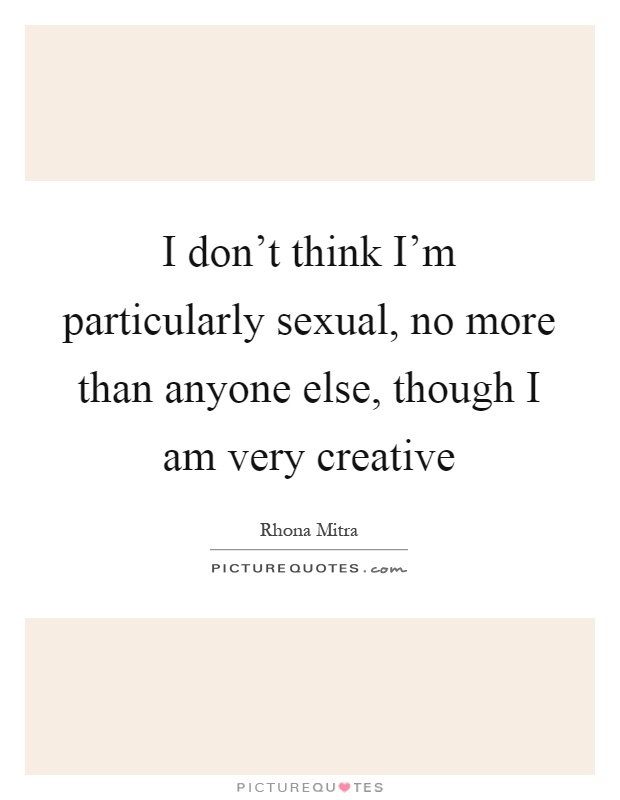 I don't think I'm particularly sexual, no more than anyone else, though I am very creative Picture Quote #1