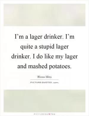 I’m a lager drinker. I’m quite a stupid lager drinker. I do like my lager and mashed potatoes Picture Quote #1