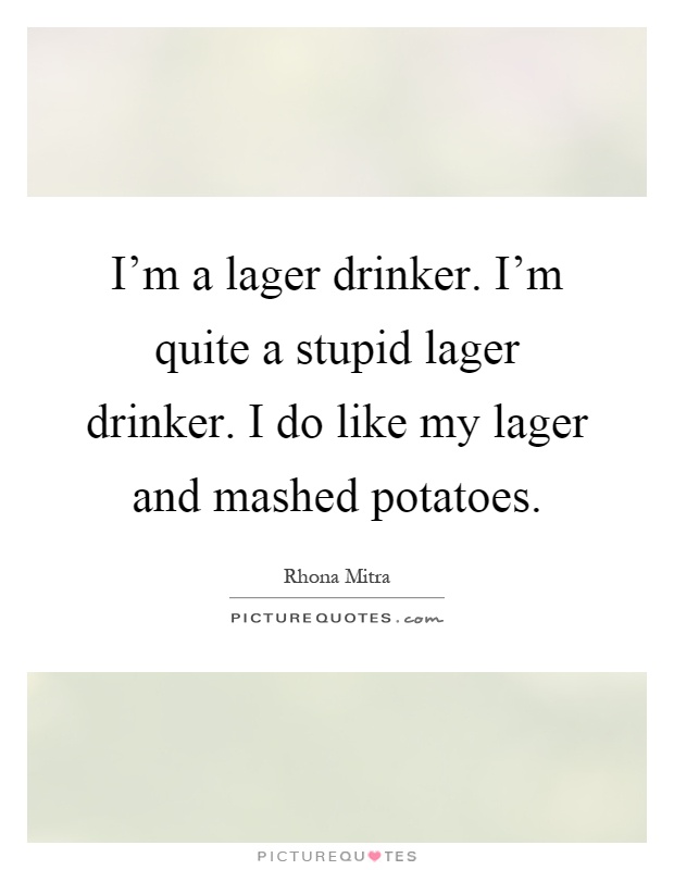I'm a lager drinker. I'm quite a stupid lager drinker. I do like my lager and mashed potatoes Picture Quote #1