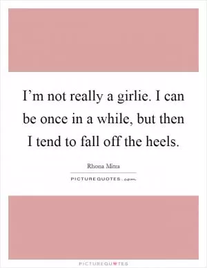 I’m not really a girlie. I can be once in a while, but then I tend to fall off the heels Picture Quote #1