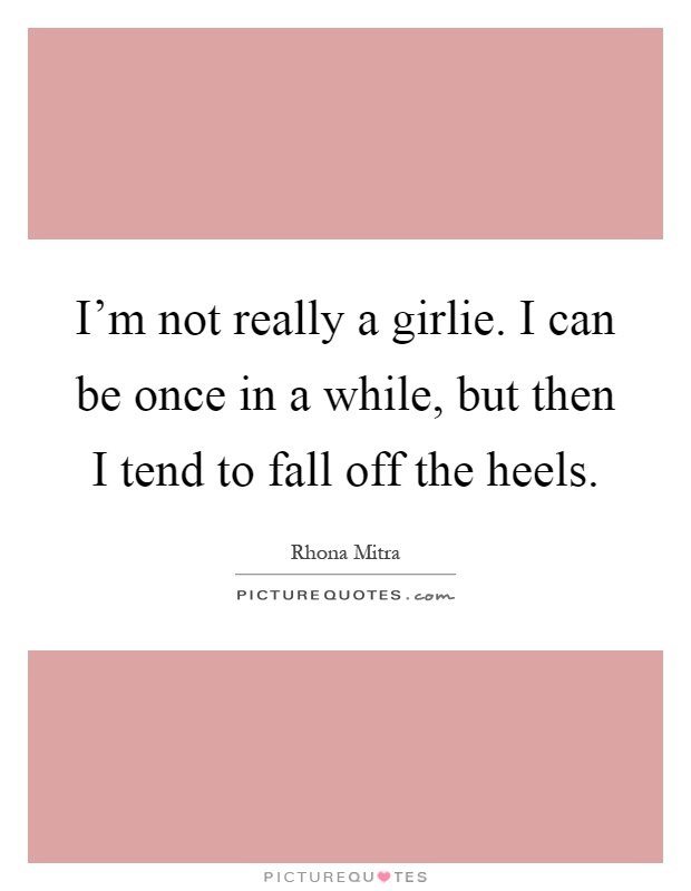 I'm not really a girlie. I can be once in a while, but then I tend to fall off the heels Picture Quote #1