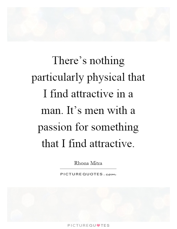 There's nothing particularly physical that I find attractive in a man. It's men with a passion for something that I find attractive Picture Quote #1
