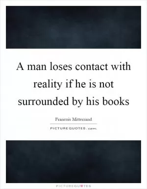 A man loses contact with reality if he is not surrounded by his books Picture Quote #1