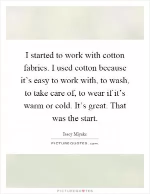 I started to work with cotton fabrics. I used cotton because it’s easy to work with, to wash, to take care of, to wear if it’s warm or cold. It’s great. That was the start Picture Quote #1