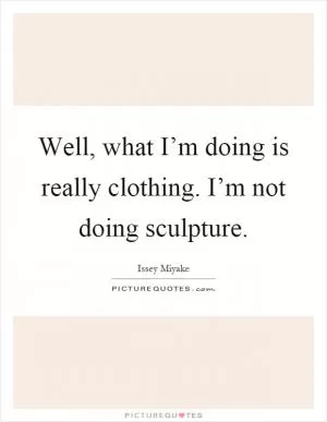 Well, what I’m doing is really clothing. I’m not doing sculpture Picture Quote #1