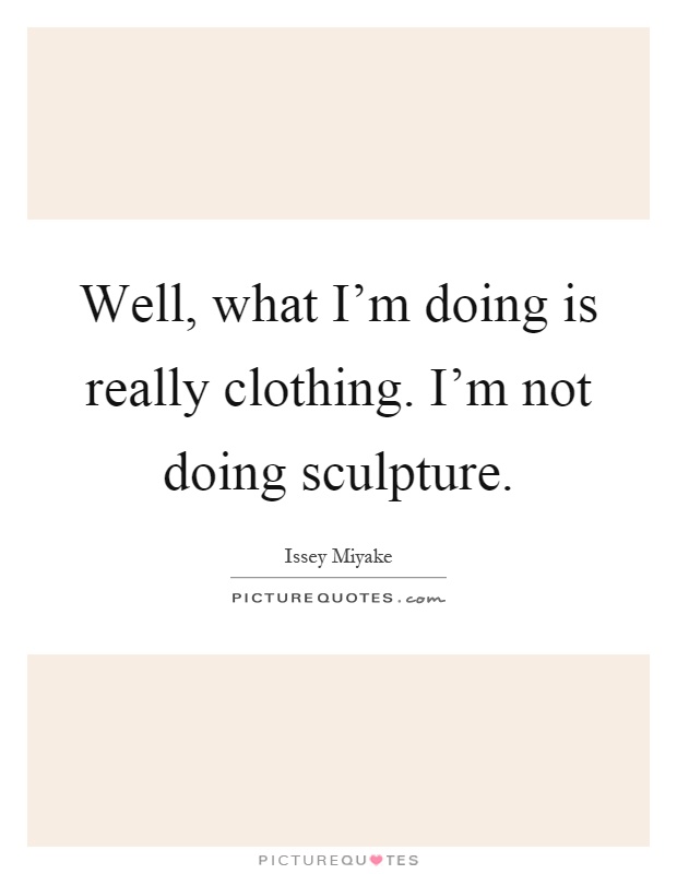 Well, what I'm doing is really clothing. I'm not doing sculpture Picture Quote #1