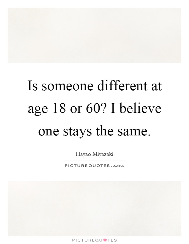 Is someone different at age 18 or 60? I believe one stays the same Picture Quote #1