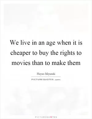 We live in an age when it is cheaper to buy the rights to movies than to make them Picture Quote #1