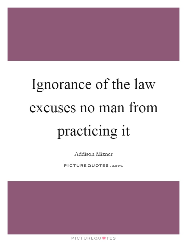 Ignorance of the law excuses no man from practicing it Picture Quote #1