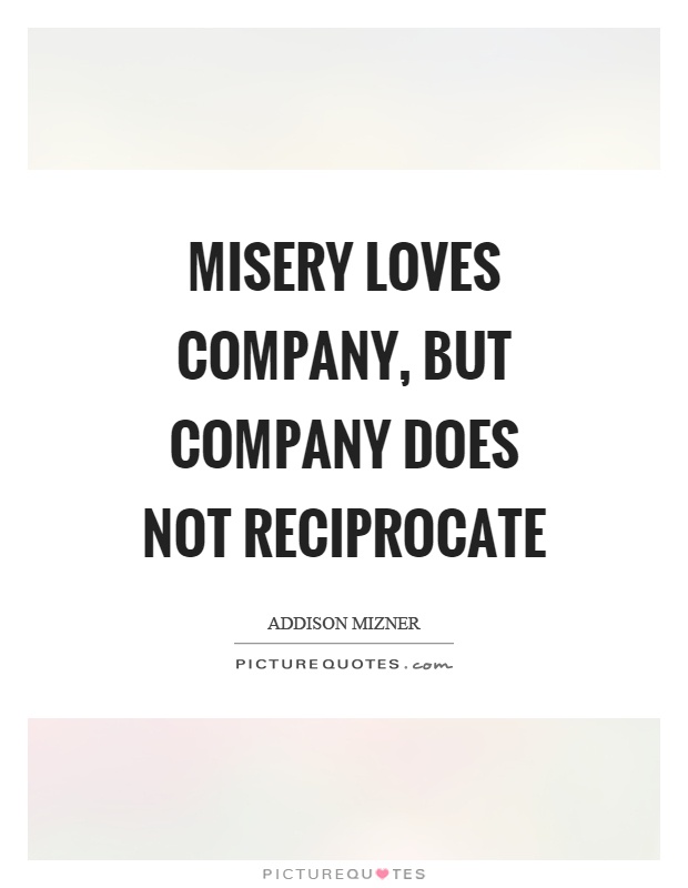 Misery loves company, but company does not reciprocate Picture Quote #1