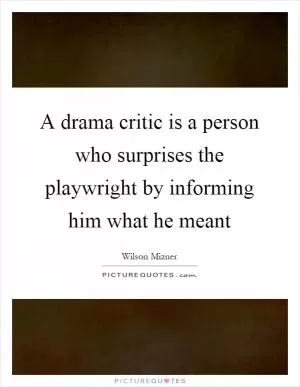 A drama critic is a person who surprises the playwright by informing him what he meant Picture Quote #1