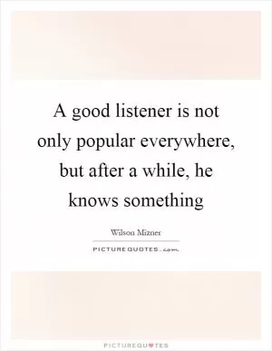 A good listener is not only popular everywhere, but after a while, he knows something Picture Quote #1