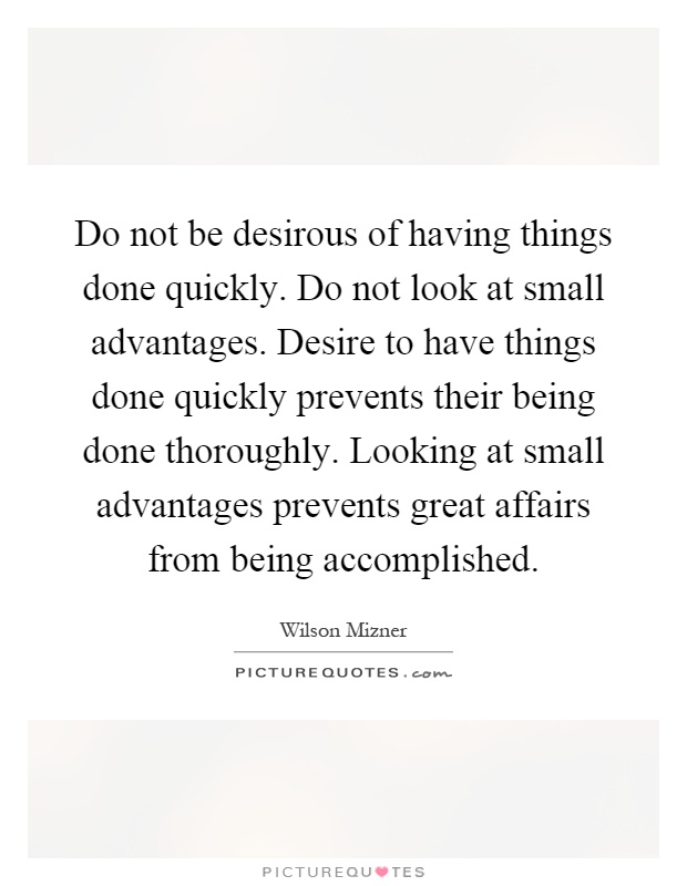 Do not be desirous of having things done quickly. Do not look at small advantages. Desire to have things done quickly prevents their being done thoroughly. Looking at small advantages prevents great affairs from being accomplished Picture Quote #1