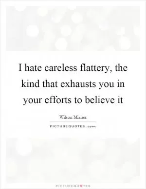 I hate careless flattery, the kind that exhausts you in your efforts to believe it Picture Quote #1