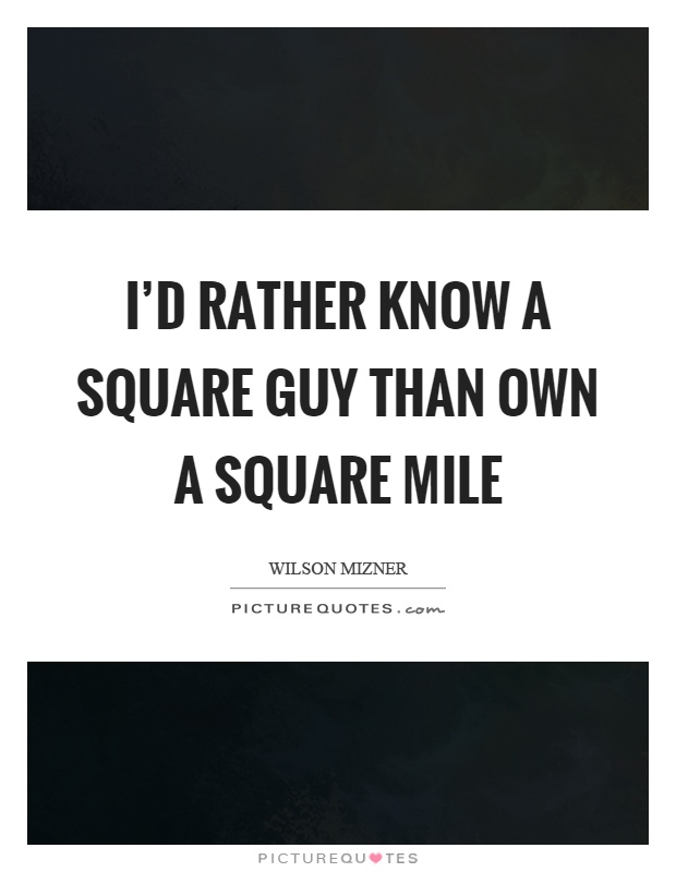 I'd rather know a square guy than own a square mile Picture Quote #1