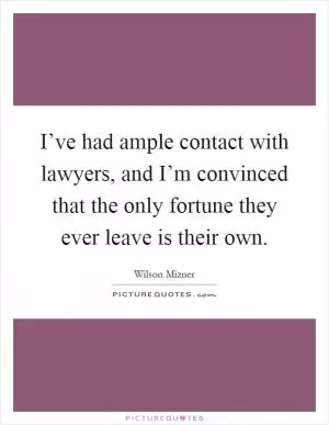 I’ve had ample contact with lawyers, and I’m convinced that the only fortune they ever leave is their own Picture Quote #1