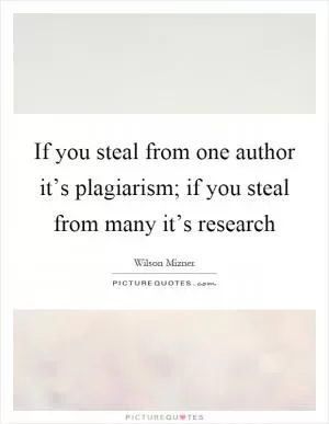 If you steal from one author it’s plagiarism; if you steal from many it’s research Picture Quote #1